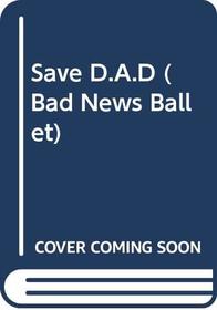 Save D.A.D (Bad News Ballet, No 6)