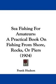 Sea Fishing For Amateurs: A Practical Book On Fishing From Shore, Rocks, Or Piers (1904)