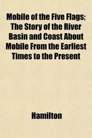 Mobile of the Five Flags; The Story of the River Basin and Coast About Mobile From the Earliest Times to the Present