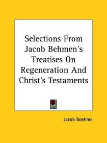 Selections From Jacob Behmen's Treatises On Regeneration And Christ's Testaments