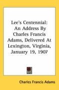 Lee's Centennial: An Address By Charles Francis Adams, Delivered At Lexington, Virginia, January 19, 1907
