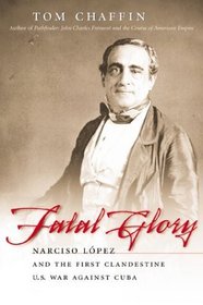 Fatal Glory: Narciso Lopez and the First Clandestine U. S. War Against Cuba