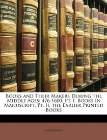 Books and Their Makers During the Middle Ages: 476-1600. Pt. I. Books in Manuscript. Pt. Ii. the Earlier Printed Books