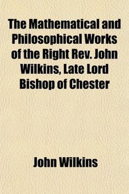 The Mathematical and Philosophical Works of the Right Rev. John Wilkins, Late Lord Bishop of Chester