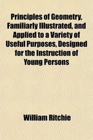 Principles of Geometry, Familiarly Illustrated, and Applied to a Variety of Useful Purposes, Designed for the Instruction of Young Persons