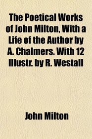 The Poetical Works of John Milton, With a Life of the Author by A. Chalmers. With 12 Illustr. by R. Westall