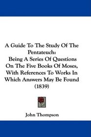 A Guide To The Study Of The Pentateuch: Being A Series Of Questions On The Five Books Of Moses, With References To Works In Which Answers May Be Found (1839)