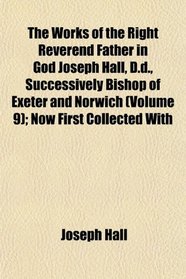 The Works of the Right Reverend Father in God Joseph Hall, D.d., Successively Bishop of Exeter and Norwich (Volume 9); Now First Collected With