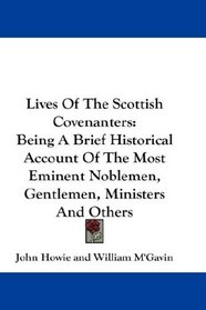 Lives Of The Scottish Covenanters: Being A Brief Historical Account Of The Most Eminent Noblemen, Gentlemen, Ministers And Others