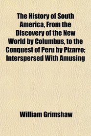 The History of South America, From the Discovery of the New World by Columbus, to the Conquest of Peru by Pizarro; Interspersed With Amusing