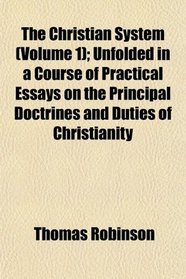 The Christian System (Volume 1); Unfolded in a Course of Practical Essays on the Principal Doctrines and Duties of Christianity