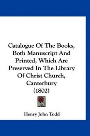 Catalogue Of The Books, Both Manuscript And Printed, Which Are Preserved In The Library Of Christ Church, Canterbury (1802)