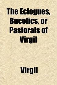 The Eclogues, Bucolics, or Pastorals of Virgil