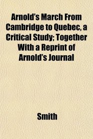 Arnold's March From Cambridge to Quebec, a Critical Study; Together With a Reprint of Arnold's Journal