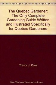 The Quebec Gardener: The Only Complete Gardening Guide Written and Illustrated Specifically for Quebec Gardeners