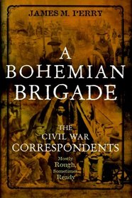 A Bohemian Brigade: The Civil War Correspondents Mostly Rough, Sometimes Ready