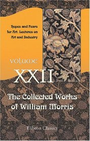 The Collected Works of William Morris: Volume 22. Hopes and Fears for Art. Lectures on Art and Industry