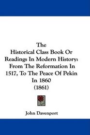The Historical Class Book Or Readings In Modern History: From The Reformation In 1517, To The Peace Of Pekin In 1860 (1861)