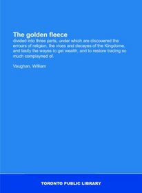 The golden fleece: divided into three parts, under which are discouered the errours of religion, the vices and decayes of the Kingdome, and lastly the ... to restore trading so much complayned of.