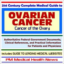 21st Century Complete Medical Guide to Ovarian Cancer (Cancer of the Ovary) - Authoritative Government Documents and Clinical References for Patients and ... on Diagnosis and Treatment Options