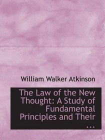 The Law of the New Thought: A Study of Fundamental Principles and Their ...