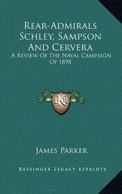 Rear-Admirals Schley, Sampson And Cervera: A Review Of The Naval Campaign Of 1898