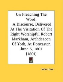 On Preaching The Word: A Discourse, Delivered At The Visitation Of The Right Worshipful Robert Markham, Archdeacon Of York, At Doncaster, June 5, 1801 (1801)