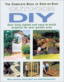 The Complete Book of Step-by-Step Outdoor DIY: Over Sixty Stylish and Easy-to-Build Projects for Your Garden Area