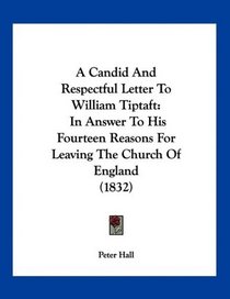 A Candid And Respectful Letter To William Tiptaft: In Answer To His Fourteen Reasons For Leaving The Church Of England (1832)