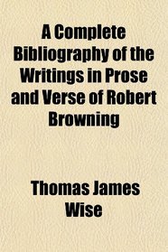 A Complete Bibliography of the Writings in Prose and Verse of Robert Browning