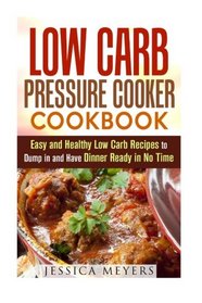 Low Carb Pressure Cooker Cookbook: Easy and Healthy Low Carb Recipes to Dump in and Have Dinner Ready in No Time (Pressure Cooker & Low Carb Diet)