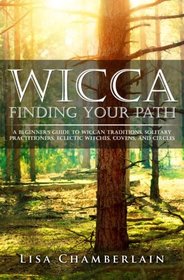 Wicca Finding Your Path: A Beginner?s Guide to Wiccan Traditions, Solitary Practitioners, Eclectic Witches, Covens, and Circles (Practicing the Craft) (Volume 1)