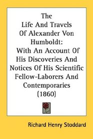 The Life And Travels Of Alexander Von Humboldt: With An Account Of His Discoveries And Notices Of His Scientific Fellow-Laborers And Contemporaries (1860)