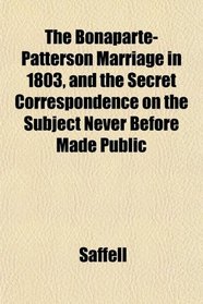 The Bonaparte-Patterson Marriage in 1803, and the Secret Correspondence on the Subject Never Before Made Public