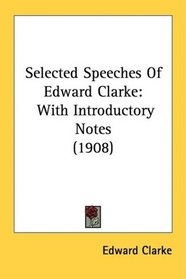 Selected Speeches Of Edward Clarke: With Introductory Notes (1908)