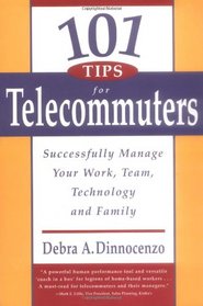 101 Tips for Telecommuters: Successfully Manage Your Work, Team, Technology and Family