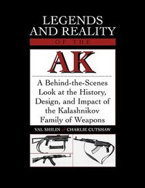 Legends and Reality of the AK: A Behind-the-Scenes Look at the History, Design, and Impact of the Kalashnikov Family of Weapons
