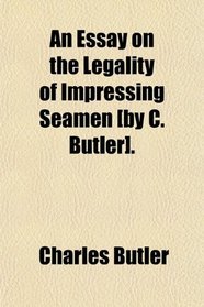 An Essay on the Legality of Impressing Seamen [by C. Butler].