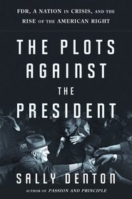 The Plots Against the President: FDR, A Nation in Crisis, and the Rise of the American Right