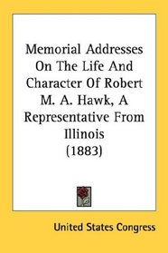 Memorial Addresses On The Life And Character Of Robert M. A. Hawk, A Representative From Illinois (1883)