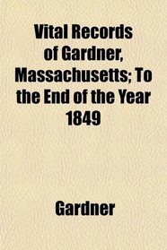 Vital Records of Gardner, Massachusetts; To the End of the Year 1849