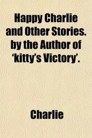 Happy Charlie and Other Stories. by the Author of 'kitty's Victory'.