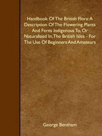 Handbook Of The British Flora: A Description Of The Flowering Plants And Ferns Indigenous To, Or Naturalized In, The British Isles - For The Use Of Beginners And Amateurs