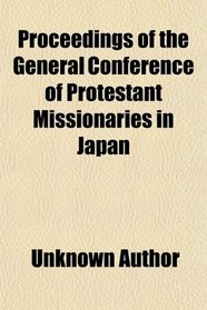 Proceedings of the General Conference of Protestant Missionaries in Japan