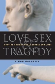 Love, Sex  Tragedy : How the Ancient World Shapes Our Lives