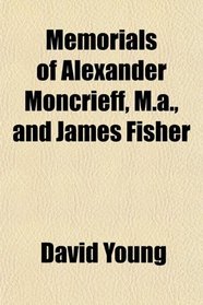 Memorials of Alexander Moncrieff, M.a., and James Fisher