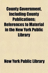 County Government, Including County Publications; References to Material in the New York Public Library