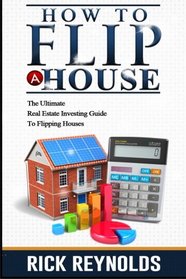 How To Flip A House: The Ultimate Real Estate Investing Guide To Flipping Houses (Flip House, Flipping Houses, Real Estate Investing, Flipping Homes)