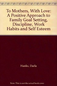 To Mothers, With Love: A Positive Approach to Family Goal Setting, Discipline, Work Habits and Self Esteem