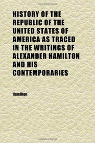 History of the Republic of the United States of America as Traced in the Writings of Alexander Hamilton and His Contemporaries (Volume 4)